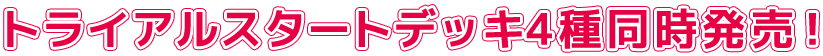 トライアルスタートデッキ4種同時発売!