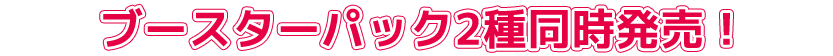 ブースターパック2種同時発売!